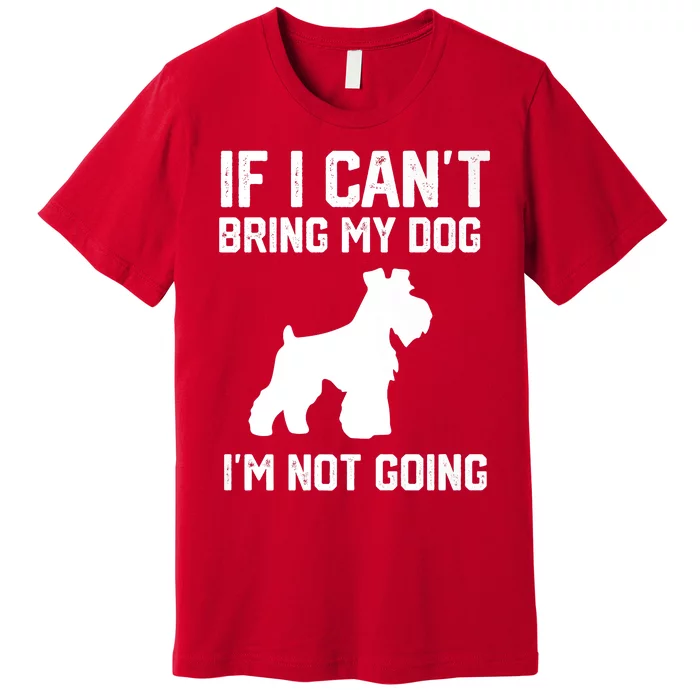 Miniature Schnauzer If I Can't Bring My Dog I'm Not Going Premium T-Shirt