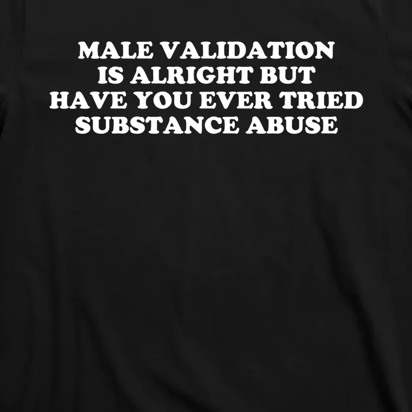 Male Validation Is Alright But Have You Ever Tried Funny T-Shirt