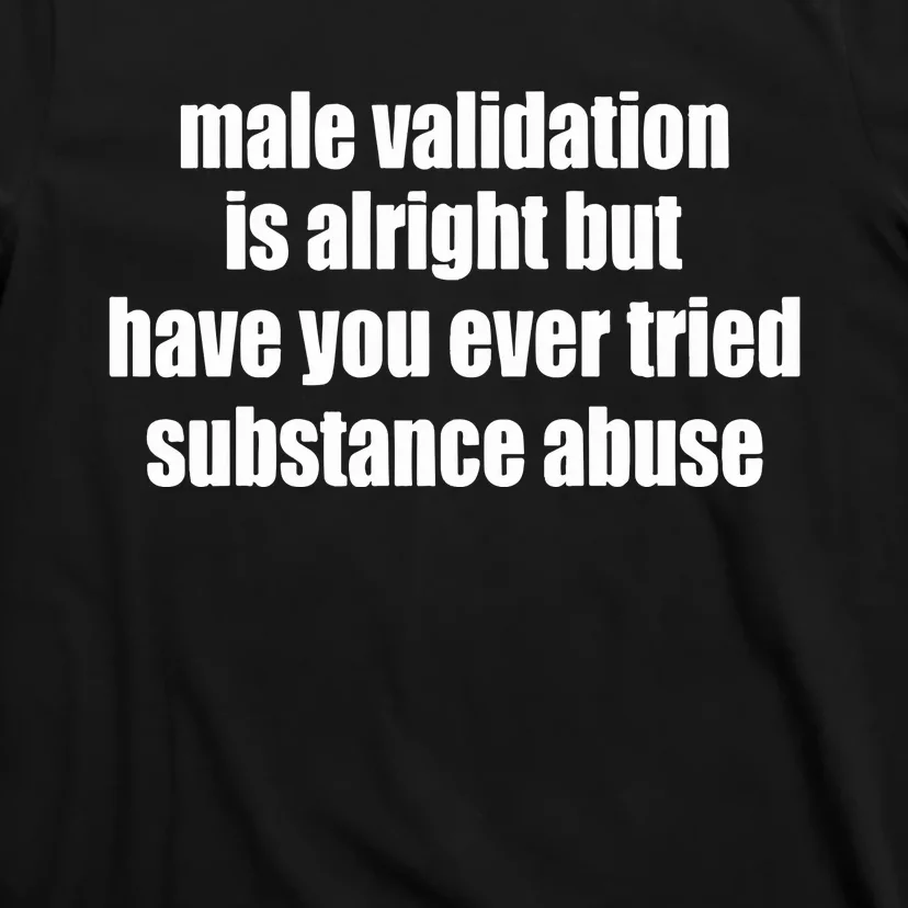 Male Validation Is Alright But Have You Ever Tried Substance Abuse T-Shirt