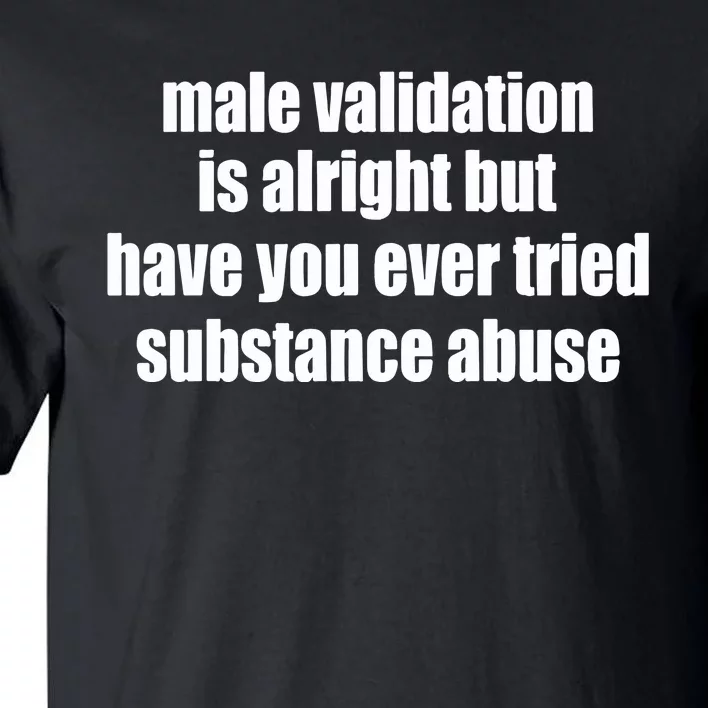 Male Validation Is Alright But Have You Ever Tried Substance Abuse Tall T-Shirt