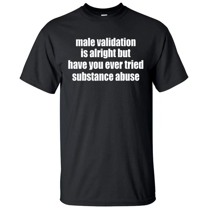 Male Validation Is Alright But Have You Ever Tried Substance Abuse Tall T-Shirt