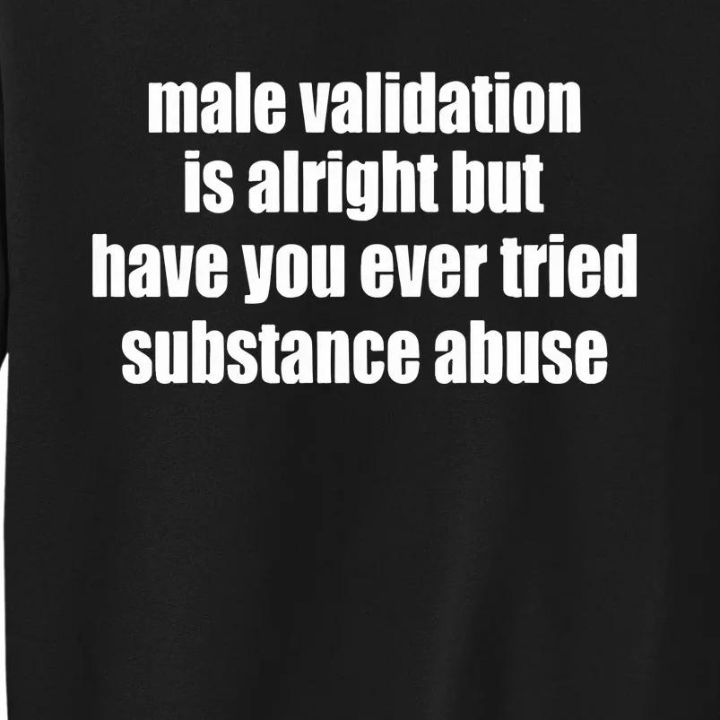 Male Validation Is Alright But Have You Ever Tried Substance Abuse Tall Sweatshirt