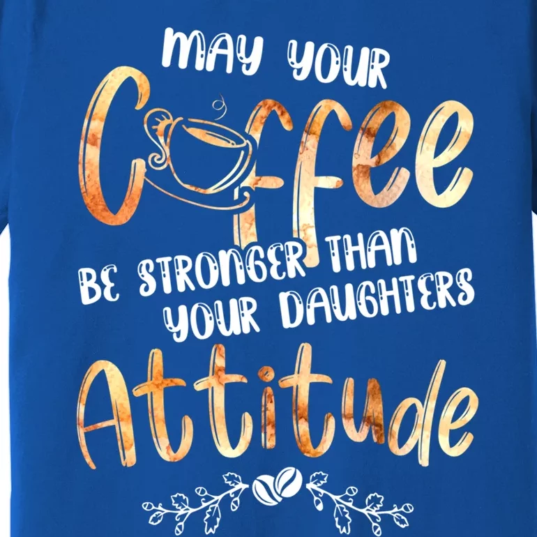 May Your Coffee Be Stronger Than Your Daughter's Attitude Cute Gift Premium T-Shirt