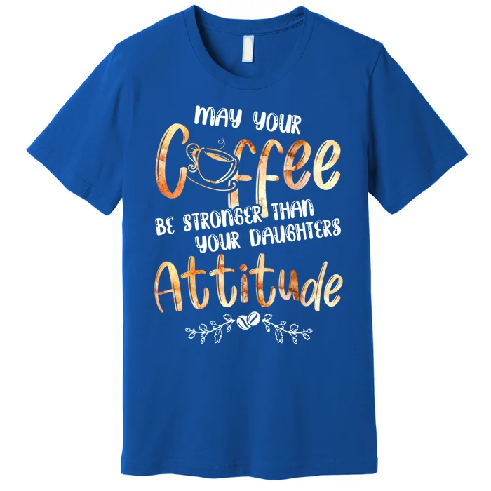 May Your Coffee Be Stronger Than Your Daughter's Attitude Cute Gift Premium T-Shirt