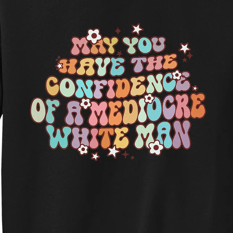 May You Have The Confidence Of A Mediocre White Man Feminism Tall Sweatshirt