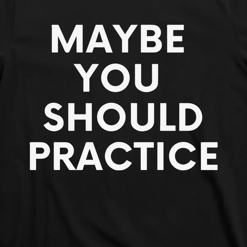 Maybe You Should Practice T-Shirt