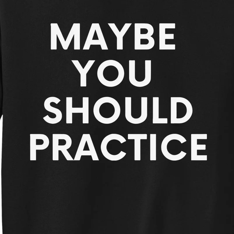 Maybe You Should Practice Tall Sweatshirt