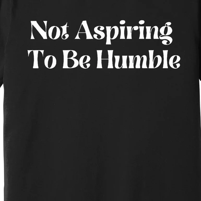 Not Aspiring To Be Humble Clothing Premium T-Shirt