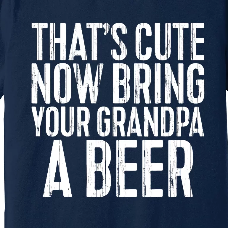 Now Bring Your Grandpa A Beer Premium T-Shirt