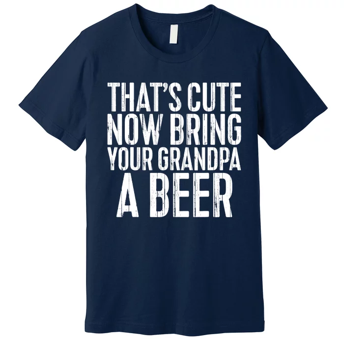 Now Bring Your Grandpa A Beer Premium T-Shirt