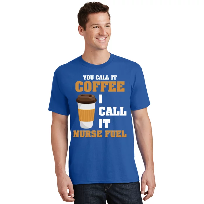 Nurse Coffee Lovers You Call It Coffee I Call It Nurse Fuel Funny Gift T-Shirt