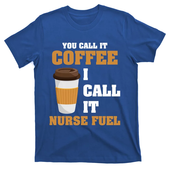 Nurse Coffee Lovers You Call It Coffee I Call It Nurse Fuel Funny Gift T-Shirt