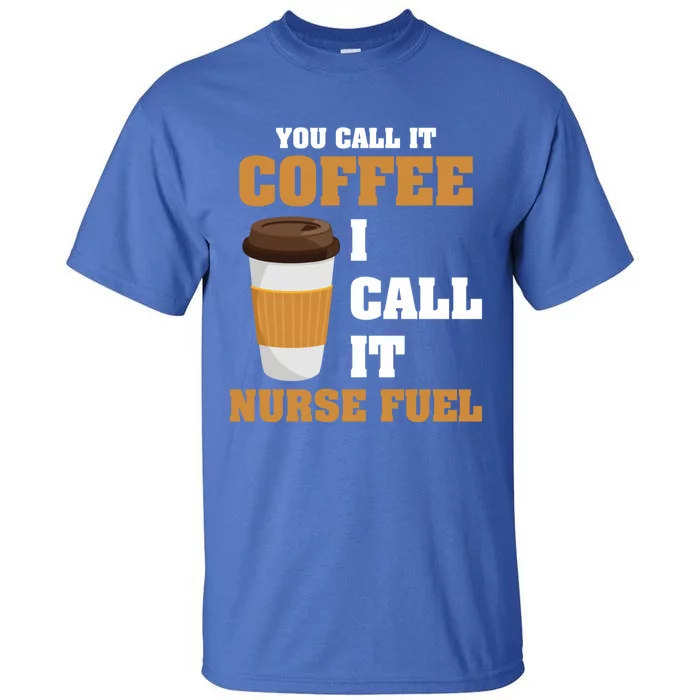 Nurse Coffee Lovers You Call It Coffee I Call It Nurse Fuel Funny Gift Tall T-Shirt