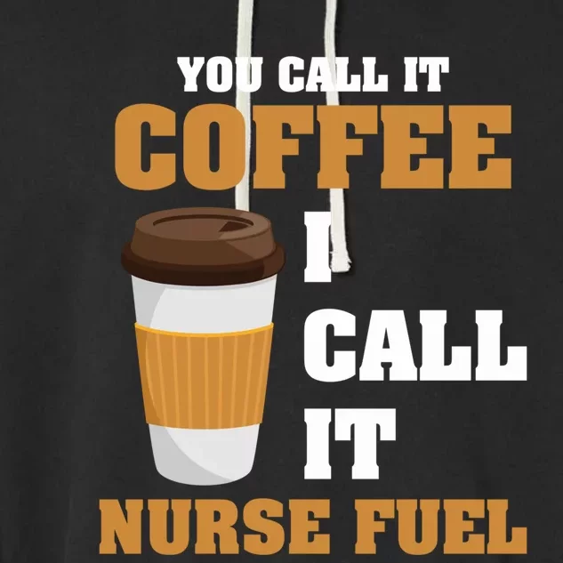 Nurse Coffee Lovers You Call It Coffee I Call It Nurse Fuel Funny Gift Garment-Dyed Fleece Hoodie