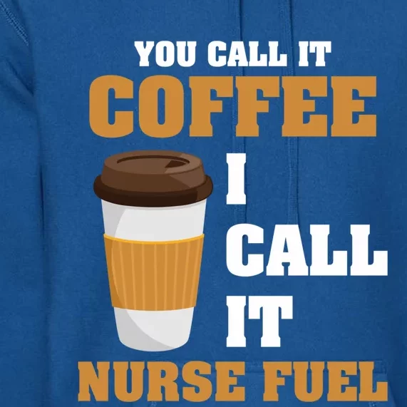 Nurse Coffee Lovers You Call It Coffee I Call It Nurse Fuel Funny Gift Premium Hoodie