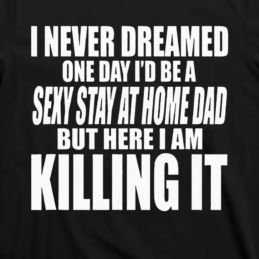 NEVER DREAMED ID BE A SEXY STAY AT HOME DAD BUT KILLING IT T-Shirt