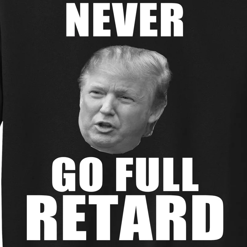 Never Go Full Retard Funny Anti Trump Tall Sweatshirt