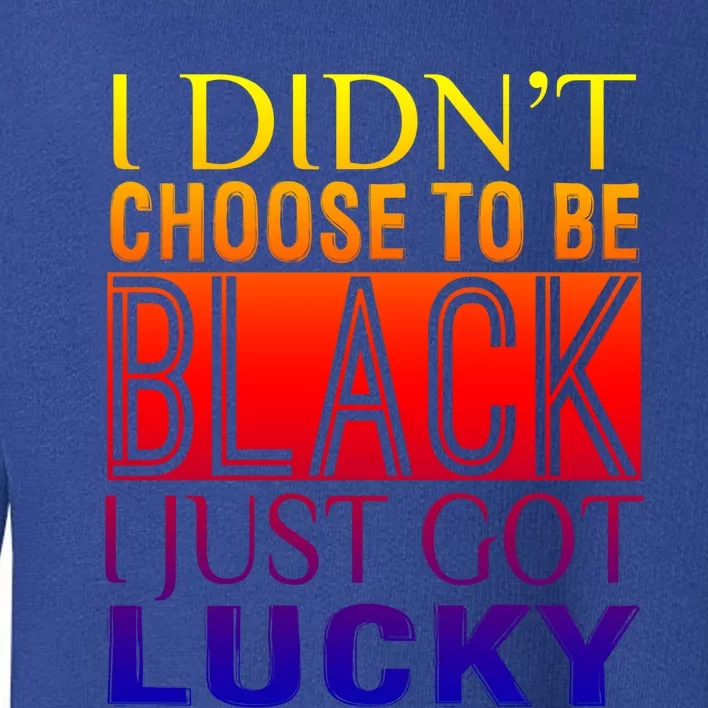 Novelty Funny I Didn't Choose To Be Black I Just Got Lucky Cool Gift Toddler Sweatshirt