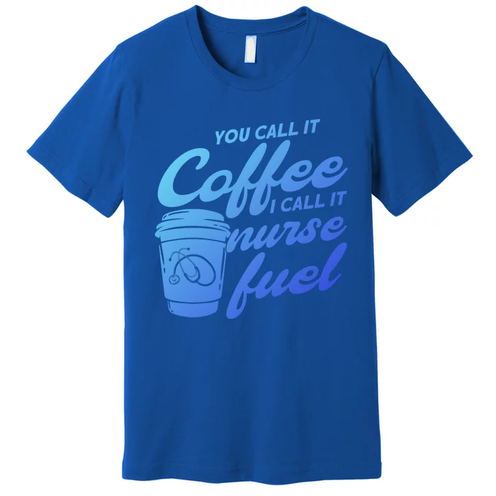 Nurse Fuel You Call It Coffee I Call It Nurse Fuel Funny Gift Premium T-Shirt