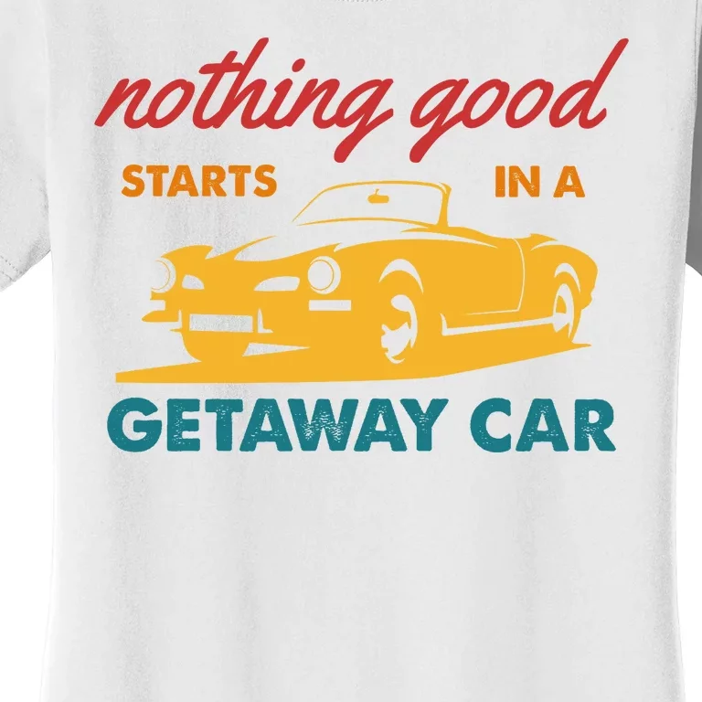 Nothing Good Starts In A Getaway Car Women's T-Shirt