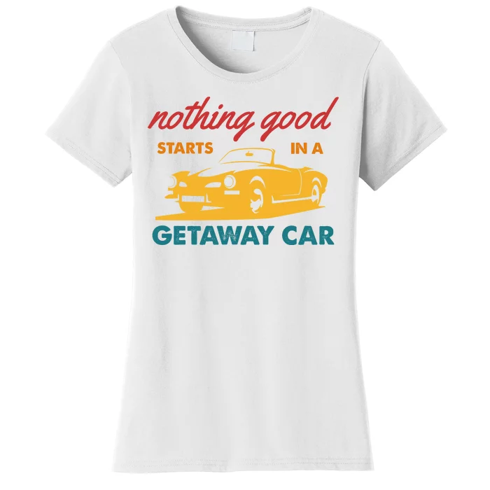 Nothing Good Starts In A Getaway Car Women's T-Shirt