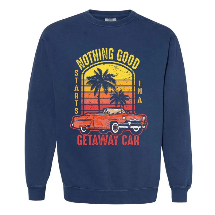 Nothing Good Vintage Retro Starts In A Getaway Car Quote Garment-Dyed Sweatshirt