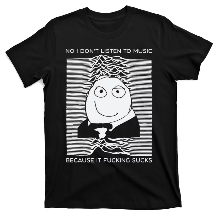 No I Dont Listen To Music Because It Fucking Sucks T-Shirt