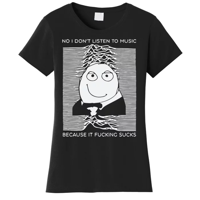 No I Dont Listen To Music Because It Fucking Sucks Women's T-Shirt