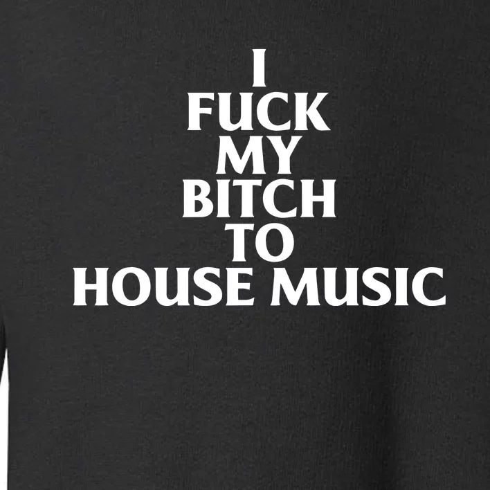 Nubia I Fuck My Bitch To House Music Toddler Sweatshirt