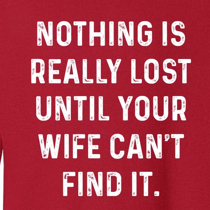 Nothing Is Really Lost Until Your Wife CanT Find It Toddler Sweatshirt