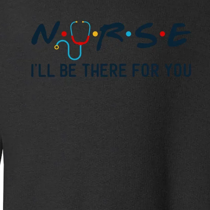 Nurse , I Will Be There For You Toddler Sweatshirt