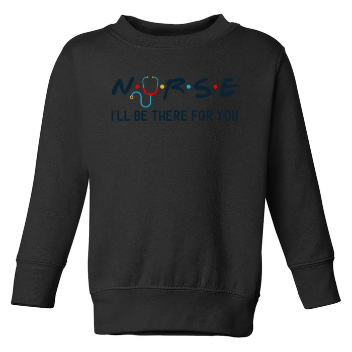 Nurse , I Will Be There For You Toddler Sweatshirt