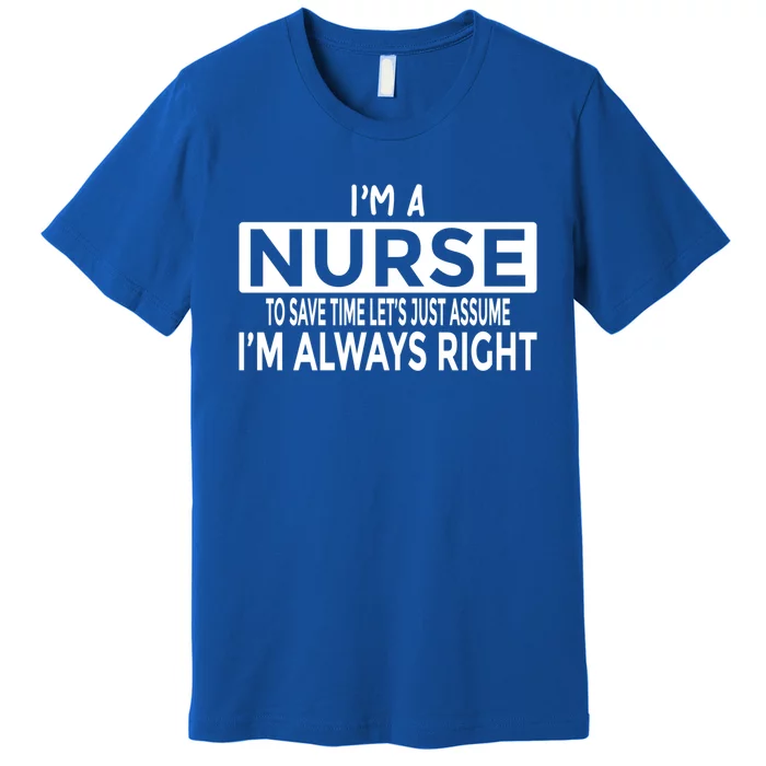 Nurse Just Assume Im Always Right Funny Nursing Meaningful Gift Premium T-Shirt