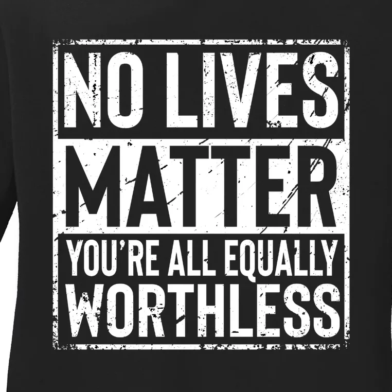 No Lives Matter You're All Equally Worthless Funny Sarcastic Ladies Long Sleeve Shirt