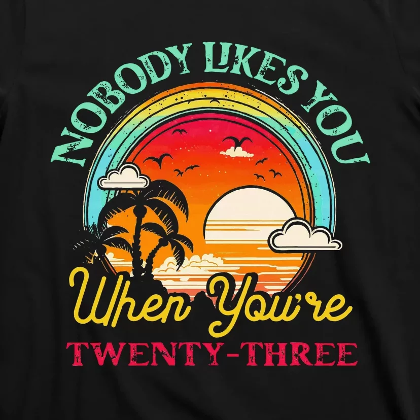 Nobody Likes You When YouRe 23 23rd Birthday Twenty Three T-Shirt