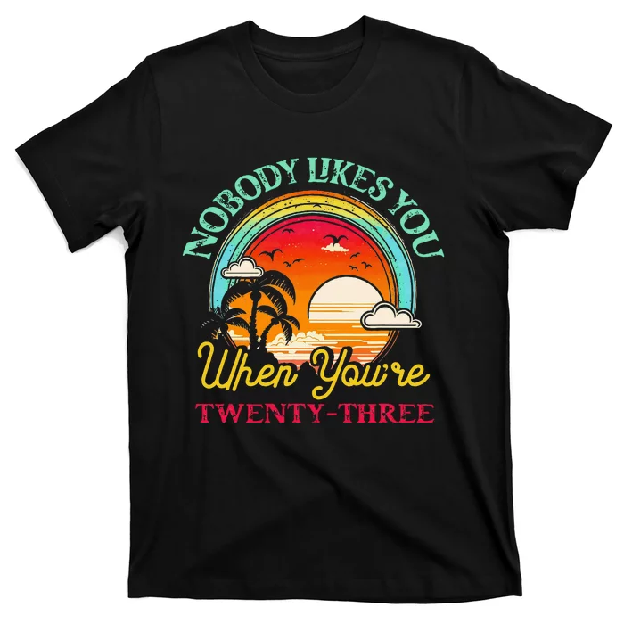 Nobody Likes You When YouRe 23 23rd Birthday Twenty Three T-Shirt