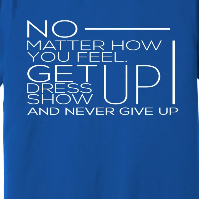 No Mather How You Feel Get Up Dress Show Never Give Up Gift Premium T-Shirt