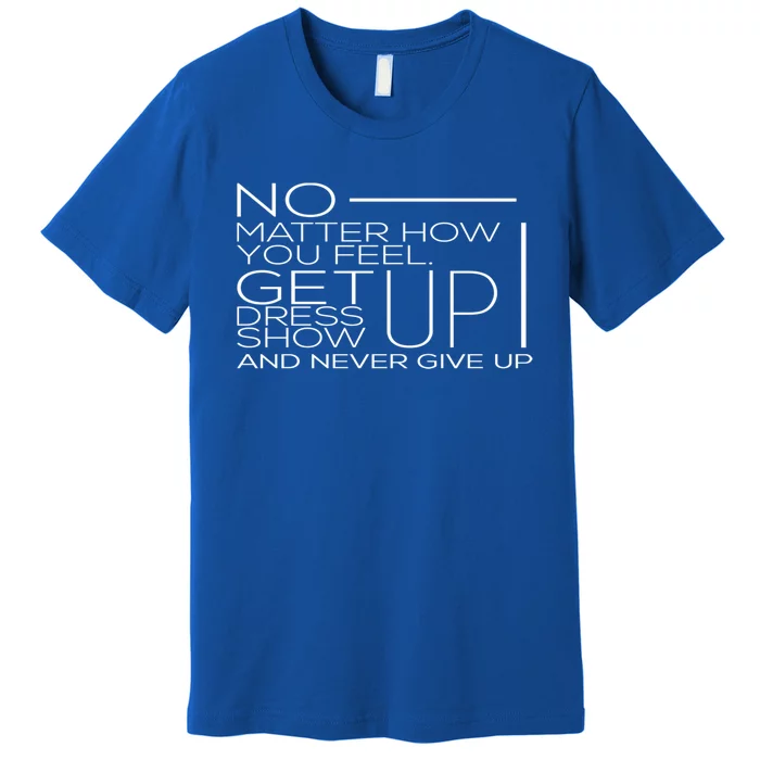 No Mather How You Feel Get Up Dress Show Never Give Up Gift Premium T-Shirt