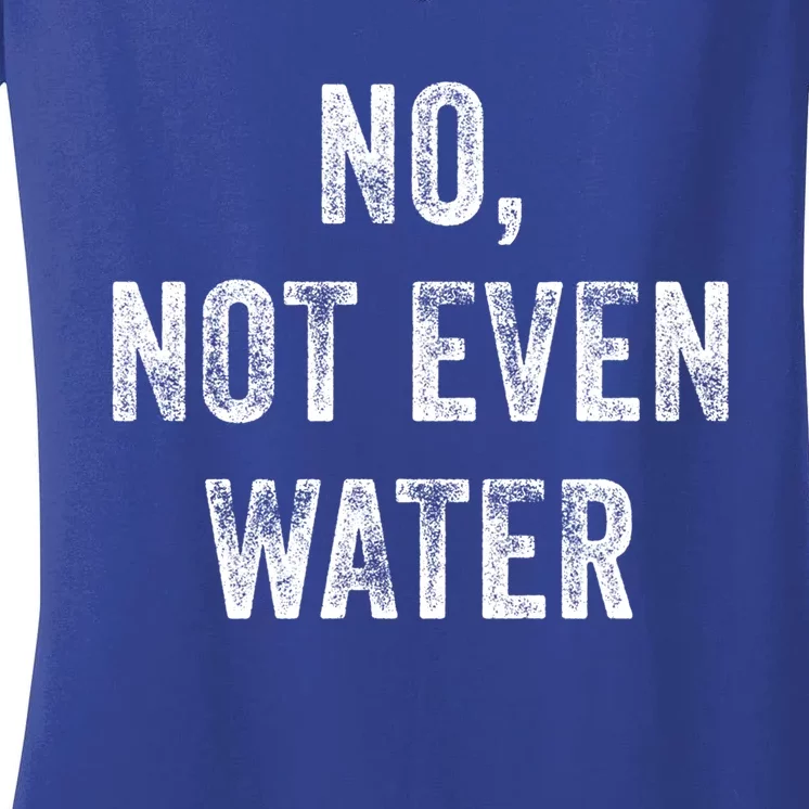 No Not Even Water Funny Gift Women's V-Neck T-Shirt