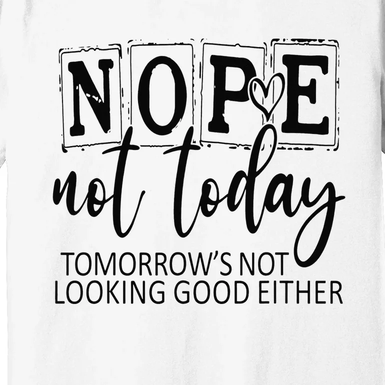 Nope Not Today Tomorrows Not Looking Good Either, Funny Premium T-Shirt