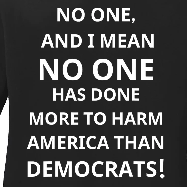 No One And I Mean No One Has Done More To Harm America Than Democrats Ladies Long Sleeve Shirt