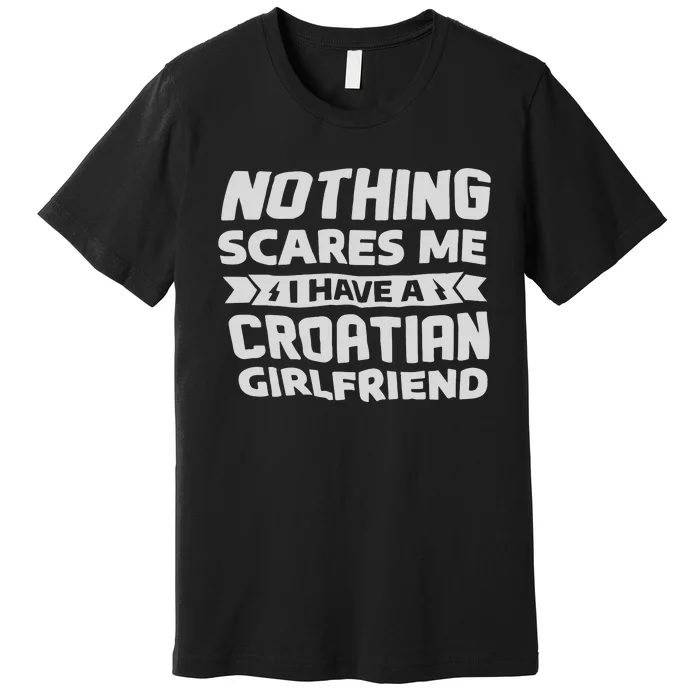 Nothing Scares Me I Have A Croatian Girlfriend Premium T-Shirt