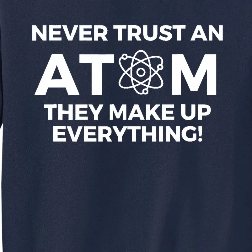 Never Trust an Atom They Make Up Everything - Chemistry Tall Sweatshirt