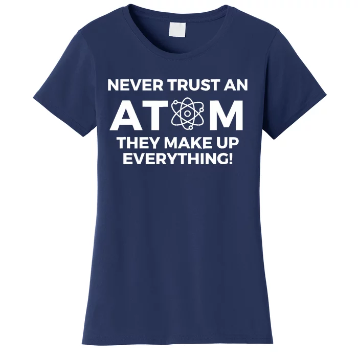 Never Trust an Atom They Make Up Everything - Chemistry Women's T-Shirt