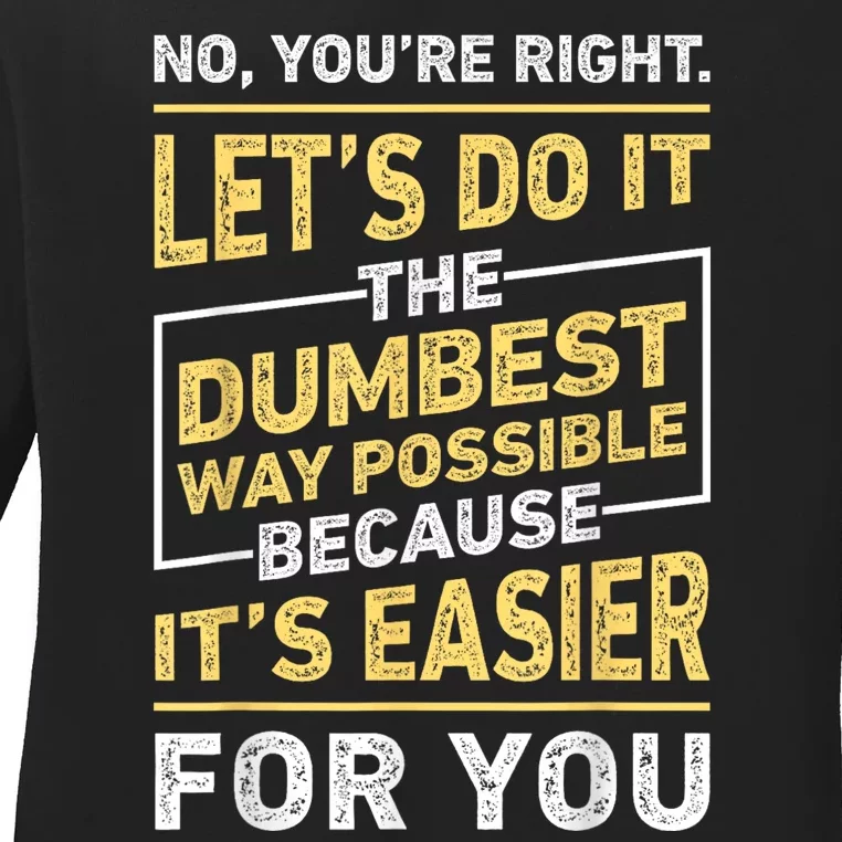 No Youre Right Lets Do It The Dumbest Way Possible Ladies Long Sleeve Shirt