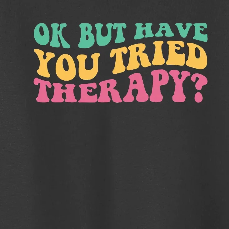 Ok But Have You Tried Therapy Toddler T-Shirt