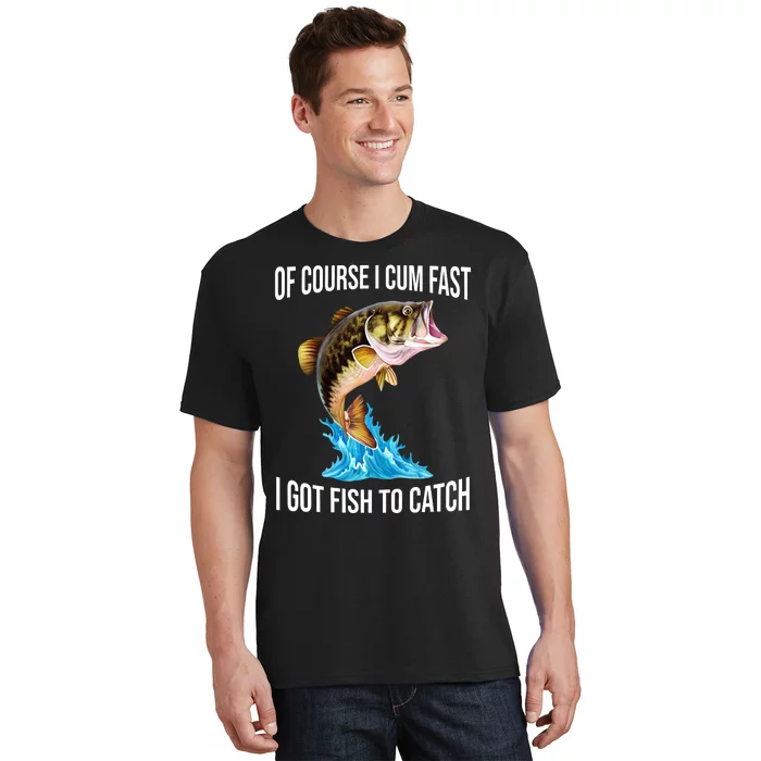 Of Course I Cum Fast I Got Fish To Catch T-Shirt