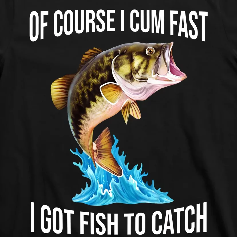 Of Course I Cum Fast I Got Fish To Catch T-Shirt