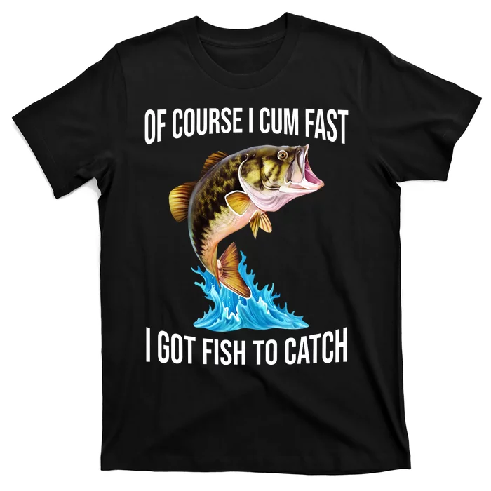 Of Course I Cum Fast I Got Fish To Catch T-Shirt