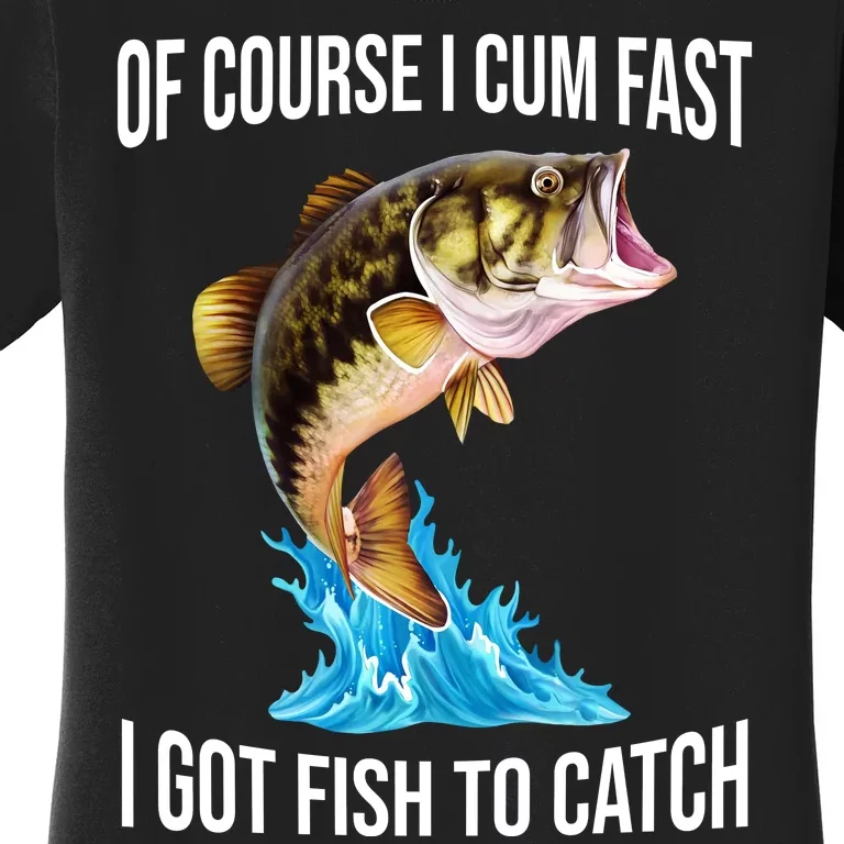 Of Course I Cum Fast I Got Fish To Catch Women's T-Shirt